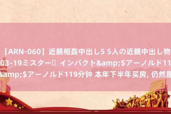 【ARN-060】近親相姦中出し5 5人の近親中出し物語</a>2008-03-19ミスター・インパクト&$アーノルド119分钟 本年下半年买房， 仍然是最好时机