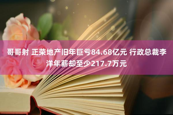 哥哥射 正荣地产旧年巨亏84.68亿元 行政总裁李洋年薪却至少217.7万元