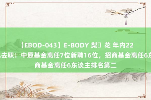 【EBOD-043】E-BODY 梨々花 年内221位基金司理已去职！中原基金离任7位新聘16位，招商基金离任6东谈主排名第二