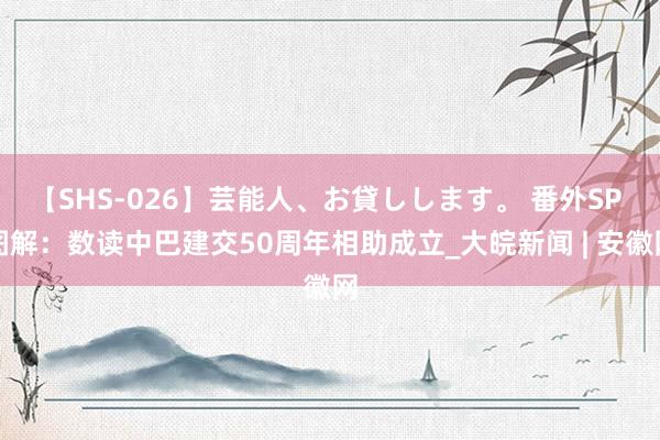 【SHS-026】芸能人、お貸しします。 番外SP 图解：数读中巴建交50周年相助成立_大皖新闻 | 安徽网