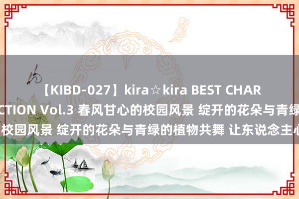 【KIBD-027】kira☆kira BEST CHARISMA☆MODEL☆COLLECTION Vol.3 春风甘心的校园风景 绽开的花朵与青绿的植物共舞 让东说念主心旷神怡。