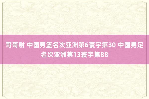 哥哥射 中国男篮名次亚洲第6寰宇第30 中国男足名次亚洲第13寰宇第88