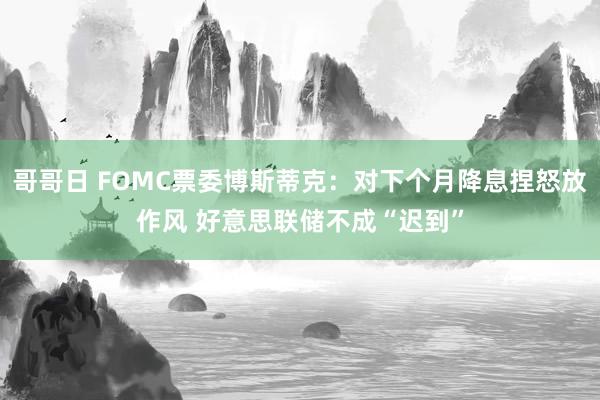 哥哥日 FOMC票委博斯蒂克：对下个月降息捏怒放作风 好意思联储不成“迟到”