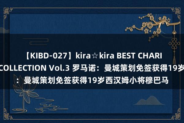 【KIBD-027】kira☆kira BEST CHARISMA☆MODEL☆COLLECTION Vol.3 罗马诺：曼城策划免签获得19岁西汉姆小将穆巴马