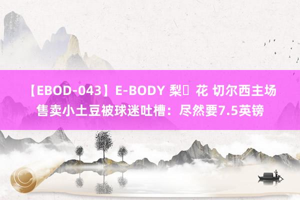 【EBOD-043】E-BODY 梨々花 切尔西主场售卖小土豆被球迷吐槽：尽然要7.5英镑