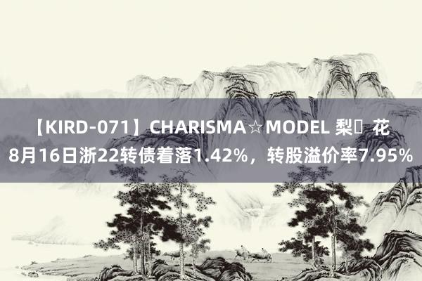 【KIRD-071】CHARISMA☆MODEL 梨々花 8月16日浙22转债着落1.42%，转股溢价率7.95%