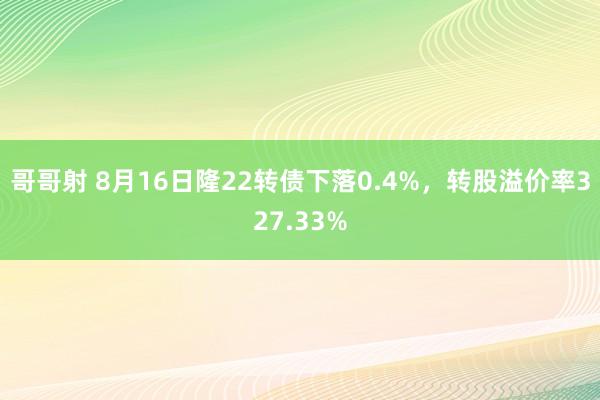 哥哥射 8月16日隆22转债下落0.4%，转股溢价率327.33%