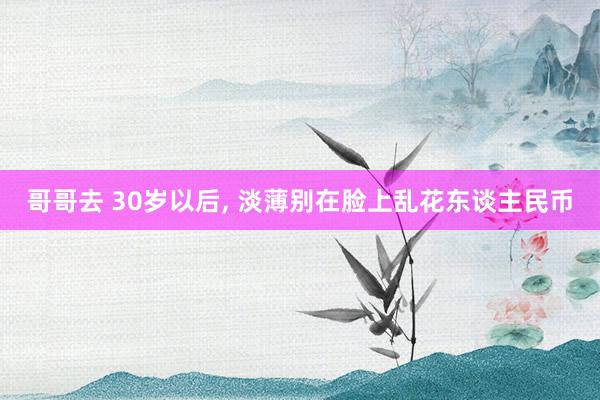 哥哥去 30岁以后， 淡薄别在脸上乱花东谈主民币