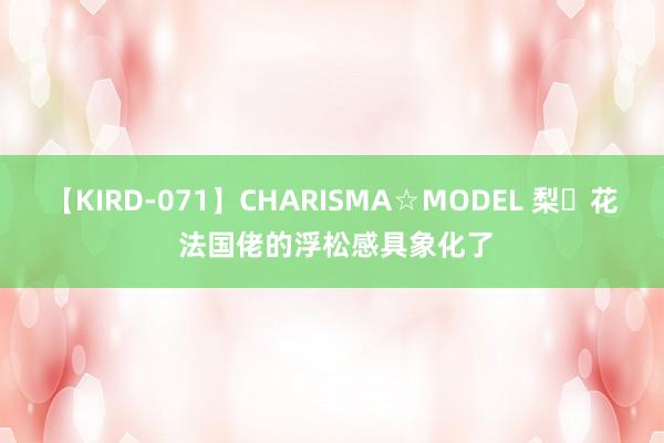 【KIRD-071】CHARISMA☆MODEL 梨々花 法国佬的浮松感具象化了