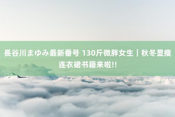 長谷川まゆみ最新番号 130斤微胖女生｜秋冬显瘦连衣裙书籍来啦!!