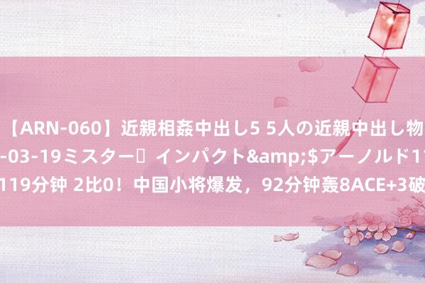 【ARN-060】近親相姦中出し5 5人の近親中出し物語</a>2008-03-19ミスター・インパクト&$アーノルド119分钟 2比0！中国小将爆发，92分钟轰8ACE+3破发力克劲敌，赢好意思网首胜