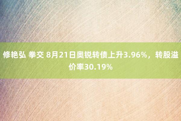 修艳弘 拳交 8月21日奥锐转债上升3.96%，转股溢价率30.19%