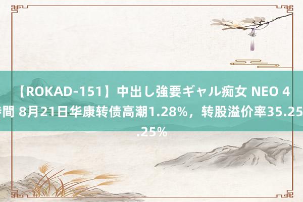 【ROKAD-151】中出し強要ギャル痴女 NEO 4時間 8月21日华康转债高潮1.28%，转股溢价率35.25%