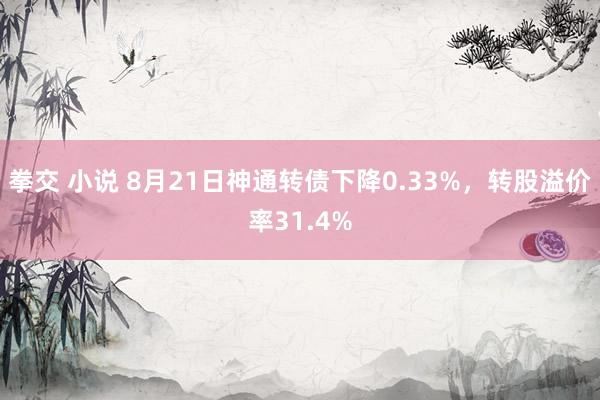 拳交 小说 8月21日神通转债下降0.33%，转股溢价率31.4%