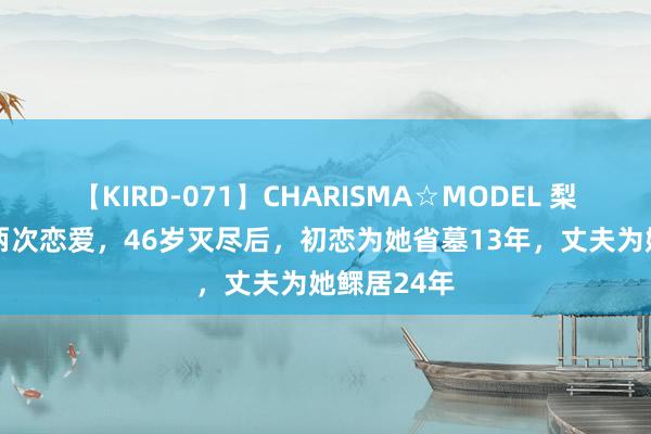 【KIRD-071】CHARISMA☆MODEL 梨々花 一世两次恋爱，46岁灭尽后，初恋为她省墓13年，丈夫为她鳏居24年