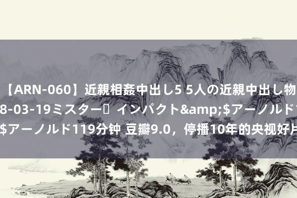 【ARN-060】近親相姦中出し5 5人の近親中出し物語</a>2008-03-19ミスター・インパクト&$アーノルド119分钟 豆瓣9.0，停播10年的央视好片，于今依旧封神