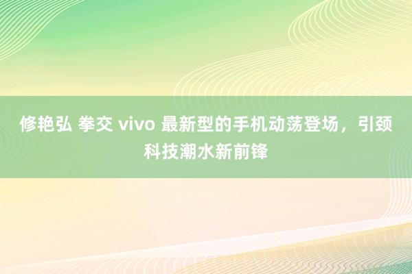 修艳弘 拳交 vivo 最新型的手机动荡登场，引颈科技潮水新前锋