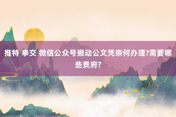 推特 拳交 微信公众号搬动公文凭奈何办理?需要哪些贵府?