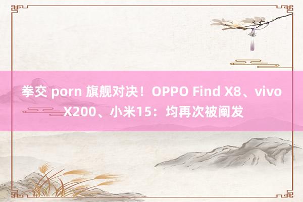 拳交 porn 旗舰对决！OPPO Find X8、vivo X200、小米15：均再次被阐发