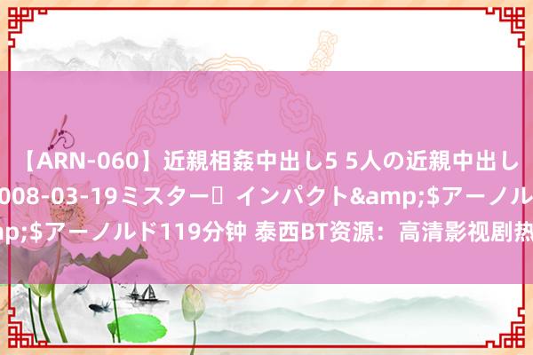 【ARN-060】近親相姦中出し5 5人の近親中出し物語</a>2008-03-19ミスター・インパクト&$アーノルド119分钟 泰西BT资源：高清影视剧热点下载及种子共享