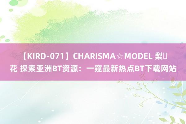 【KIRD-071】CHARISMA☆MODEL 梨々花 探索亚洲BT资源：一窥最新热点BT下载网站