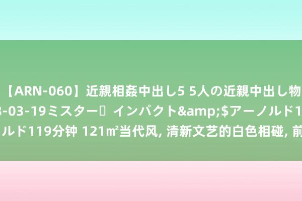 【ARN-060】近親相姦中出し5 5人の近親中出し物語</a>2008-03-19ミスター・インパクト&$アーノルド119分钟 121㎡当代风， 清新文艺的白色相碰， 前卫与典雅蚁合 亮堂舒畅!