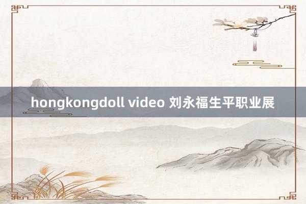 hongkongdoll video 刘永福生平职业展