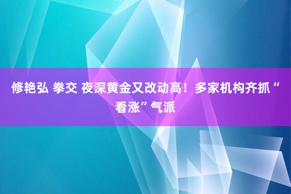 修艳弘 拳交 夜深黄金又改动高！多家机构齐抓“看涨”气派