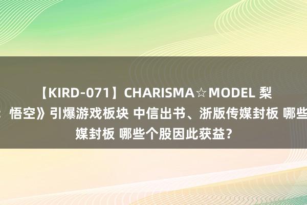 【KIRD-071】CHARISMA☆MODEL 梨々花 《黑传奇：悟空》引爆游戏板块 中信出书、浙版传媒封板 哪些个股因此获益？