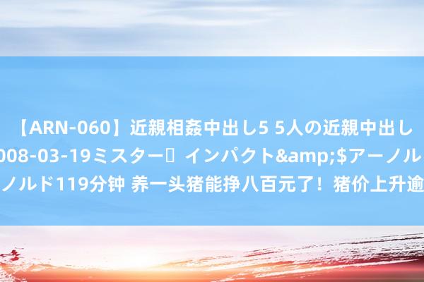 【ARN-060】近親相姦中出し5 5人の近親中出し物語</a>2008-03-19ミスター・インパクト&$アーノルド119分钟 养一头猪能挣八百元了！猪价上升逾20% 8月或达年内价钱高点