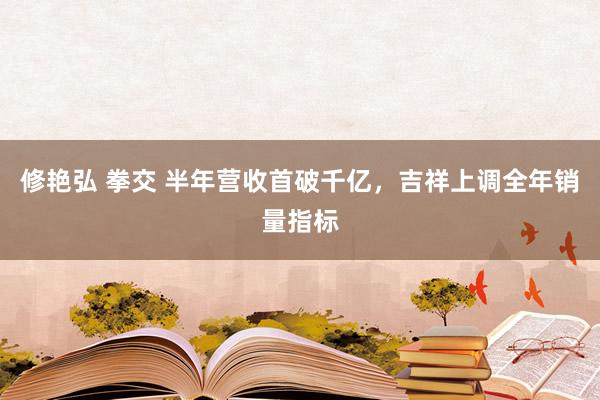 修艳弘 拳交 半年营收首破千亿，吉祥上调全年销量指标