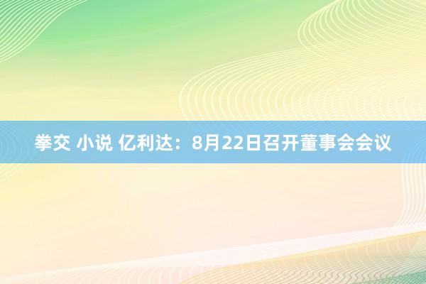 拳交 小说 亿利达：8月22日召开董事会会议