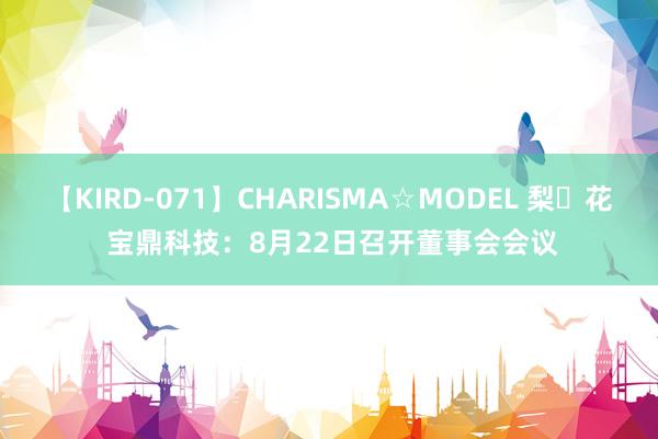 【KIRD-071】CHARISMA☆MODEL 梨々花 宝鼎科技：8月22日召开董事会会议