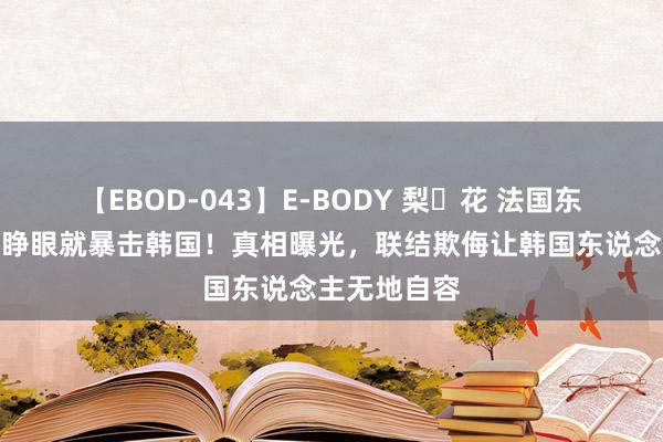 【EBOD-043】E-BODY 梨々花 法国东说念主奥运睁眼就暴击韩国！真相曝光，联结欺侮让韩国东说念主无地自容