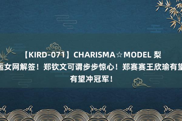 【KIRD-071】CHARISMA☆MODEL 梨々花 奥运女网解签！郑钦文可谓步步惊心！郑赛赛王欣瑜有望冲冠军！