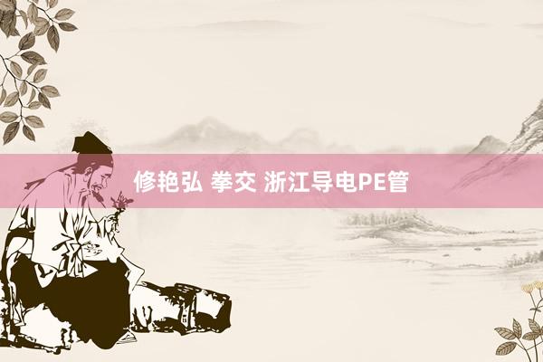 修艳弘 拳交 浙江导电PE管