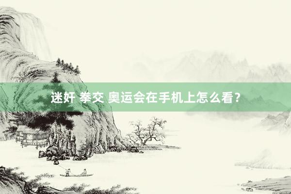 迷奸 拳交 奥运会在手机上怎么看？