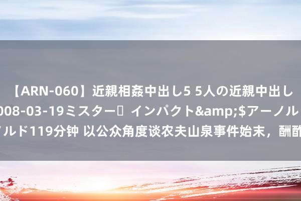 【ARN-060】近親相姦中出し5 5人の近親中出し物語</a>2008-03-19ミスター・インパクト&$アーノルド119分钟 以公众角度谈农夫山泉事件始末，酬酢媒体期间企业若何效能初心？