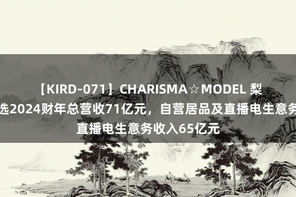 【KIRD-071】CHARISMA☆MODEL 梨々花 东方甄选2024财年总营收71亿元，自营居品及直播电生意务收入65亿元