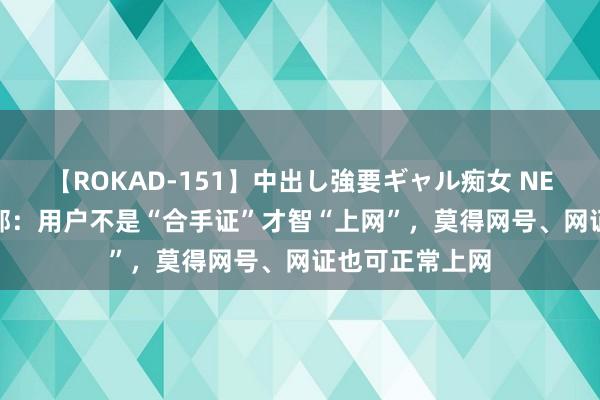 【ROKAD-151】中出し強要ギャル痴女 NEO 4時間 公安部：用户不是“合手证”才智“上网”，莫得网号、网证也可正常上网