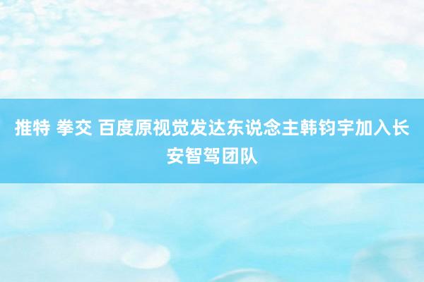 推特 拳交 百度原视觉发达东说念主韩钧宇加入长安智驾团队