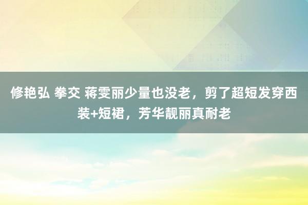 修艳弘 拳交 蒋雯丽少量也没老，剪了超短发穿西装+短裙，芳华靓丽真耐老