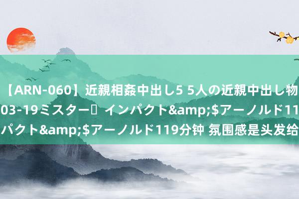 【ARN-060】近親相姦中出し5 5人の近親中出し物語</a>2008-03-19ミスター・インパクト&$アーノルド119分钟 氛围感是头发给的