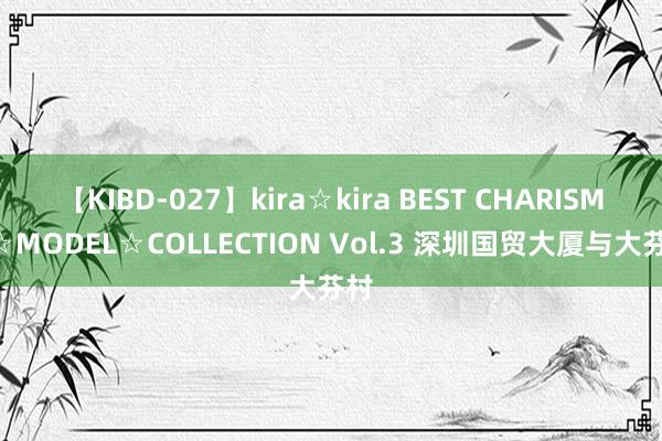 【KIBD-027】kira☆kira BEST CHARISMA☆MODEL☆COLLECTION Vol.3 深圳国贸大厦与大芬村