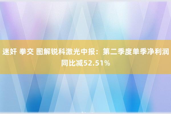 迷奸 拳交 图解锐科激光中报：第二季度单季净利润同比减52.51%