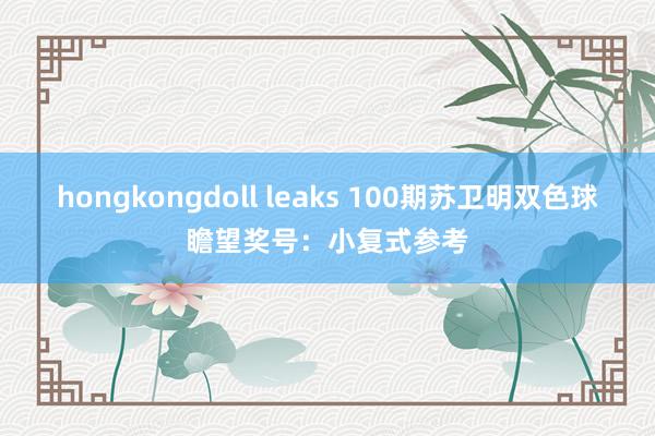 hongkongdoll leaks 100期苏卫明双色球瞻望奖号：小复式参考