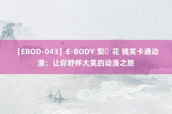 【EBOD-043】E-BODY 梨々花 搞笑卡通动漫：让你舒怀大笑的动漫之旅