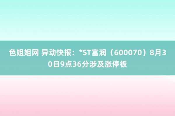 色姐姐网 异动快报：*ST富润（600070）8月30日9点36分涉及涨停板