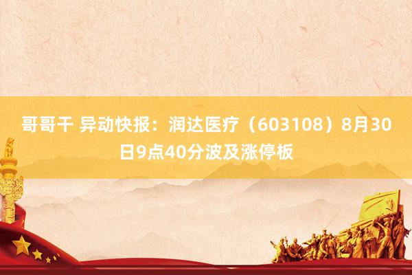 哥哥干 异动快报：润达医疗（603108）8月30日9点40分波及涨停板