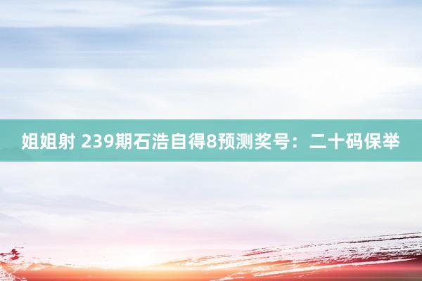 姐姐射 239期石浩自得8预测奖号：二十码保举